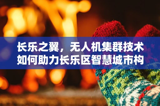 长乐之翼，无人机集群技术如何助力长乐区智慧城市构建？