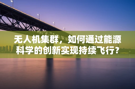 无人机集群，如何通过能源科学的创新实现持续飞行？
