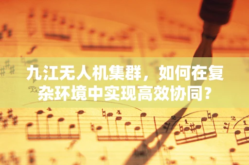 九江无人机集群，如何在复杂环境中实现高效协同？