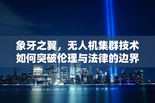 象牙之翼，无人机集群技术如何突破伦理与法律的边界？