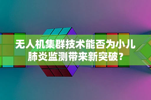 无人机集群技术能否为小儿肺炎监测带来新突破？