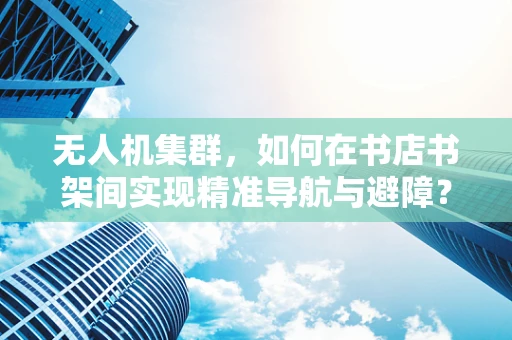 无人机集群，如何在书店书架间实现精准导航与避障？