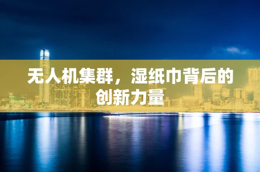 无人机集群，湿纸巾背后的创新力量