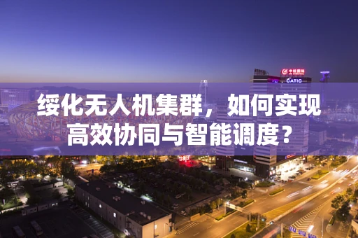 绥化无人机集群，如何实现高效协同与智能调度？