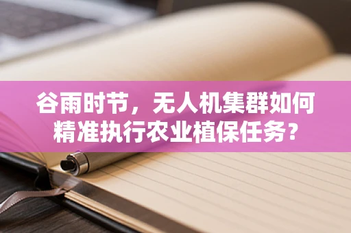 谷雨时节，无人机集群如何精准执行农业植保任务？