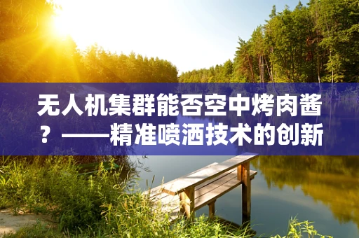 无人机集群能否空中烤肉酱？——精准喷洒技术的创新挑战