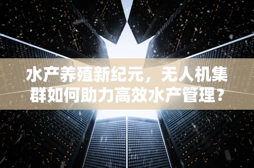 水产养殖新纪元，无人机集群如何助力高效水产管理？