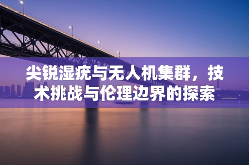 尖锐湿疣与无人机集群，技术挑战与伦理边界的探索