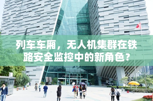 列车车厢，无人机集群在铁路安全监控中的新角色？