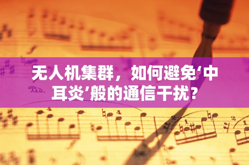 无人机集群，如何避免‘中耳炎’般的通信干扰？