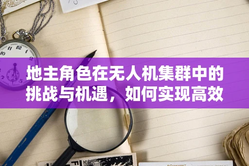 地主角色在无人机集群中的挑战与机遇，如何实现高效资源分配与土地使用权管理？