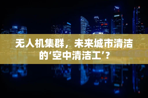 无人机集群，未来城市清洁的‘空中清洁工’？