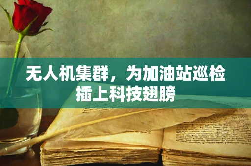无人机集群，为加油站巡检插上科技翅膀