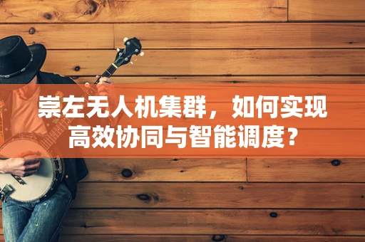 崇左无人机集群，如何实现高效协同与智能调度？
