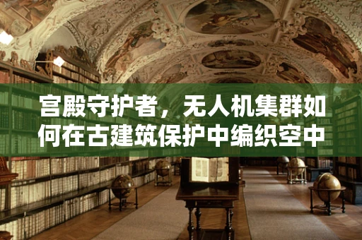 宫殿守护者，无人机集群如何在古建筑保护中编织空中之网？
