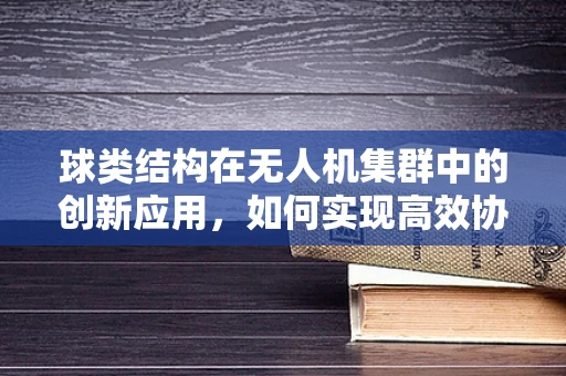 球类结构在无人机集群中的创新应用，如何实现高效协同与灵活操控？