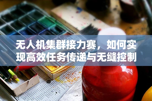 无人机集群接力赛，如何实现高效任务传递与无缝控制？