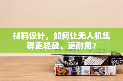 材料设计，如何让无人机集群更轻盈、更耐用？