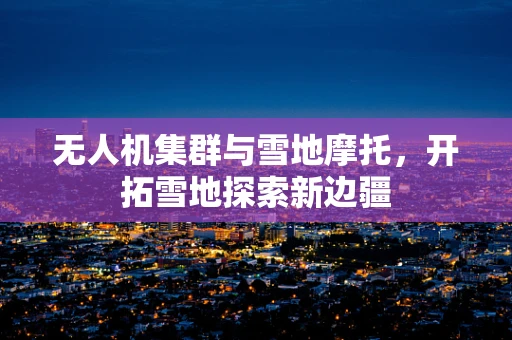 无人机集群与雪地摩托，开拓雪地探索新边疆