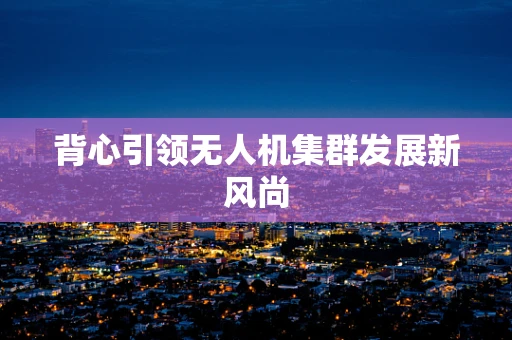 背心引领无人机集群发展新风尚