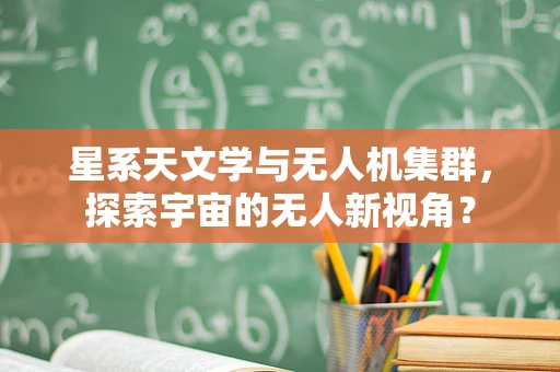 星系天文学与无人机集群，探索宇宙的无人新视角？