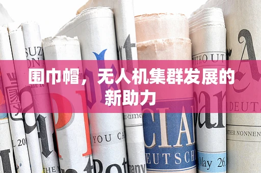 围巾帽，无人机集群发展的新助力