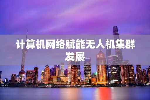计算机网络赋能无人机集群发展