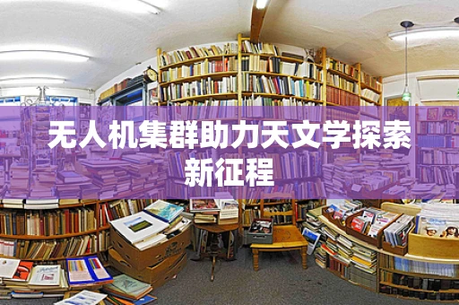 无人机集群助力天文学探索新征程