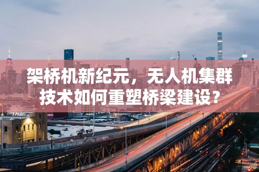 架桥机新纪元，无人机集群技术如何重塑桥梁建设？