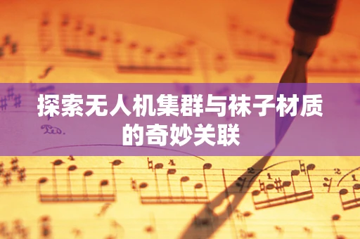 探索无人机集群与袜子材质的奇妙关联