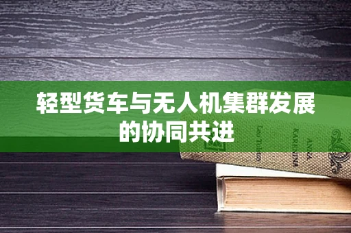轻型货车与无人机集群发展的协同共进