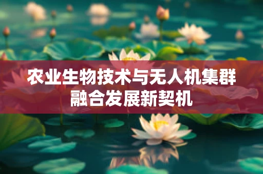 农业生物技术与无人机集群融合发展新契机