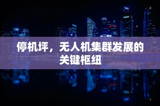 停机坪，无人机集群发展的关键枢纽