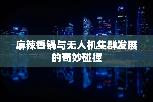麻辣香锅与无人机集群发展的奇妙碰撞