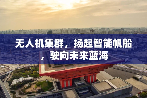 无人机集群，扬起智能帆船，驶向未来蓝海