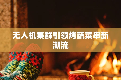 无人机集群引领烤蔬菜串新潮流