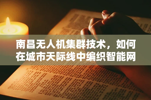 南昌无人机集群技术，如何在城市天际线中编织智能网络？
