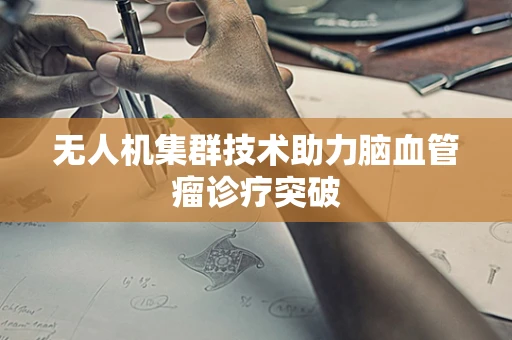 无人机集群技术助力脑血管瘤诊疗突破