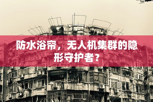 防水浴帘，无人机集群的隐形守护者？