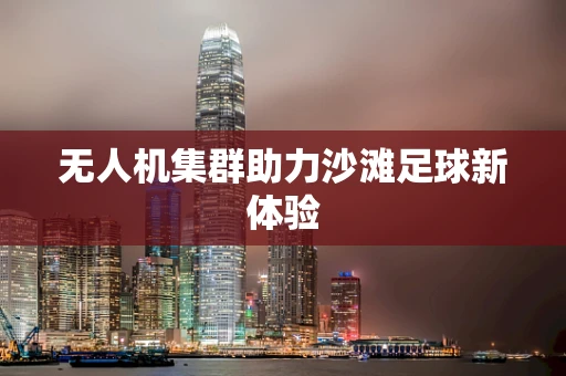 无人机集群助力沙滩足球新体验