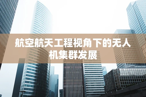 航空航天工程视角下的无人机集群发展