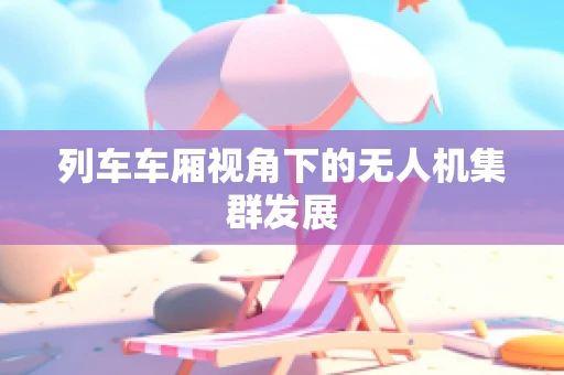 列车车厢视角下的无人机集群发展