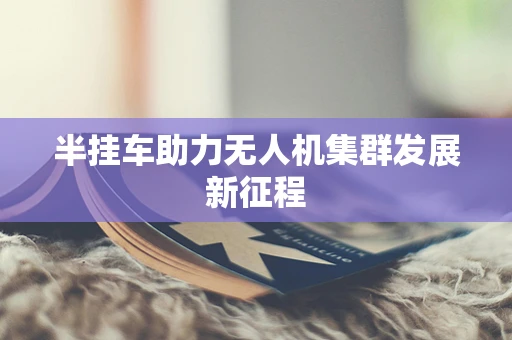 半挂车助力无人机集群发展新征程