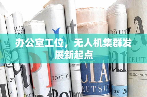 办公室工位，无人机集群发展新起点