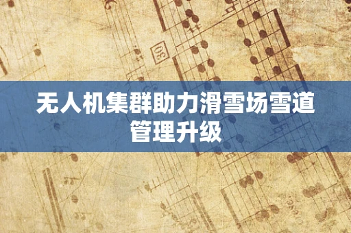 无人机集群助力滑雪场雪道管理升级