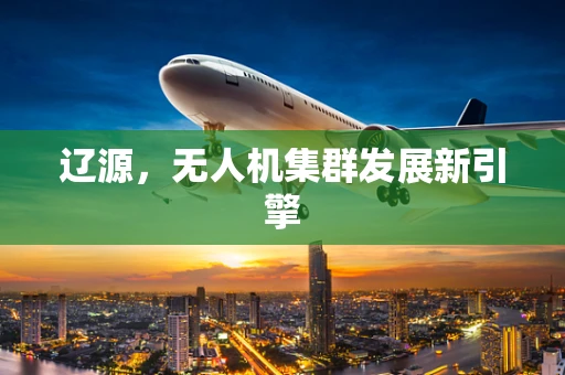 辽源，无人机集群发展新引擎