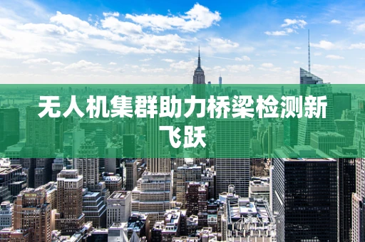 无人机集群助力桥梁检测新飞跃
