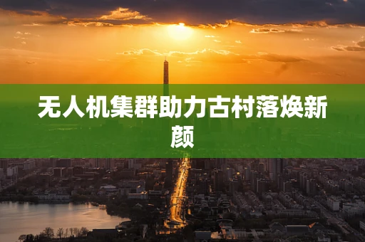 无人机集群助力古村落焕新颜