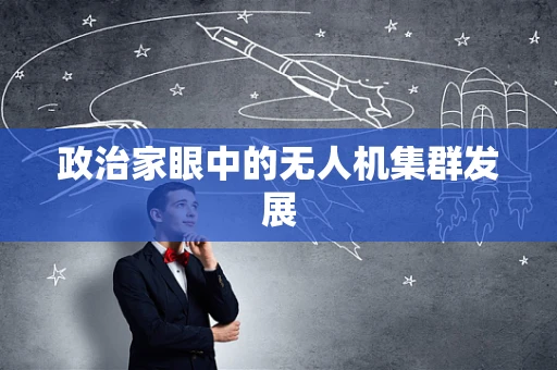 政治家眼中的无人机集群发展