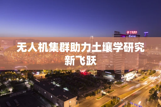 无人机集群助力土壤学研究新飞跃